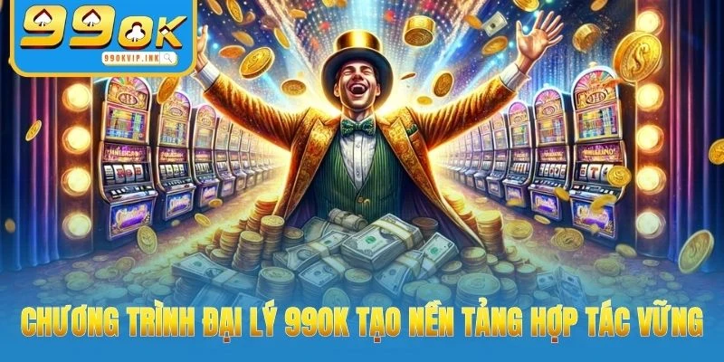 Chương trình đại lý 99OK tạo nền tảng hợp tác vững